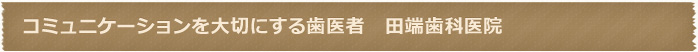 コミュニケーションを大切にする歯医者　田端歯科医院
