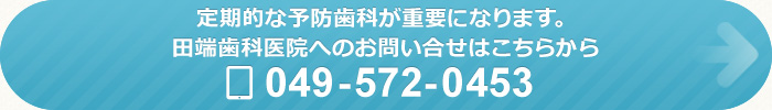 定期的な予防歯科が重要になります。田端歯科医院へのお問い合せはこちらから TEL：049-572-0453