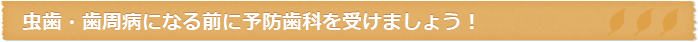 虫歯・歯周病になる前に予防歯科を受けましょう！